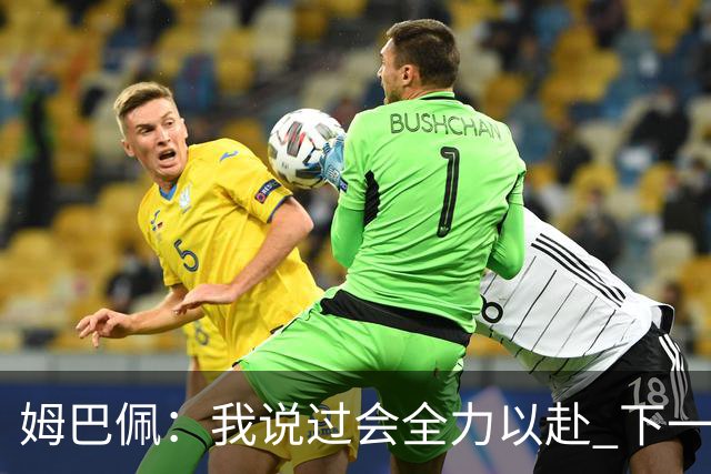 姆巴佩：我说过会全力以赴 下一回合继续攻击皇马